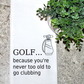 GOLF... because you're never too old to go clubbing
